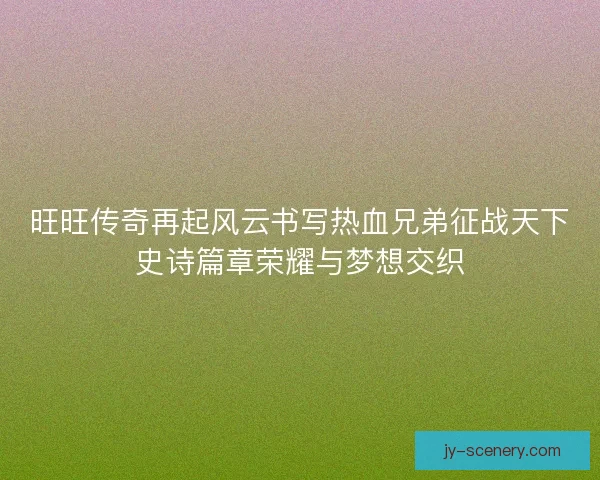 旺旺传奇再起风云书写热血兄弟征战天下史诗篇章荣耀与梦想交织