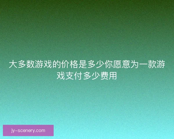 大多数游戏的价格是多少你愿意为一款游戏支付多少费用