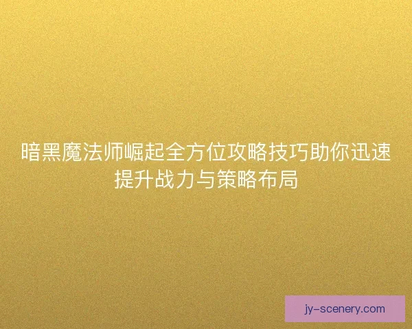 暗黑魔法师崛起全方位攻略技巧助你迅速提升战力与策略布局 暗黑魔法师崛起全方位攻略技巧助你迅速提升战力与策略布局