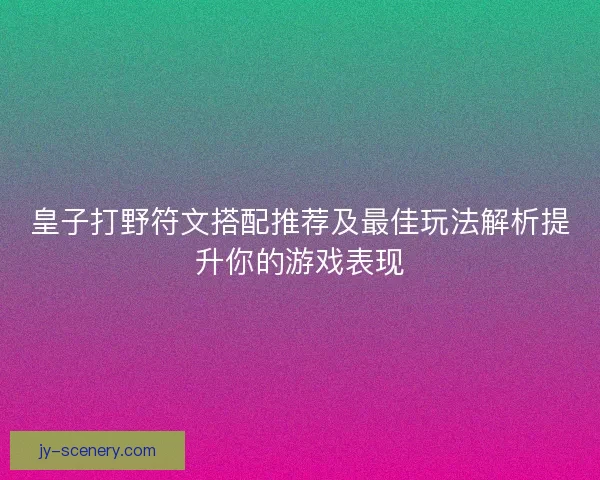 皇子打野符文搭配推荐及最佳玩法解析提升你的游戏表现