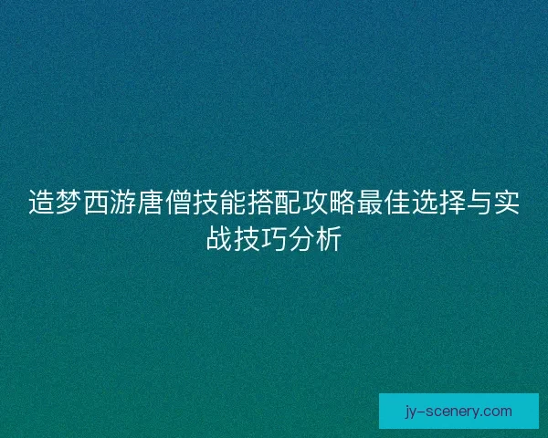 造梦西游唐僧技能搭配攻略最佳选择与实战技巧分析 造梦西游唐僧技能搭配攻略最佳选择与实战技巧分析