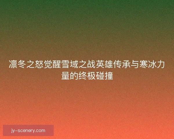 凛冬之怒觉醒雪域之战英雄传承与寒冰力量的终极碰撞