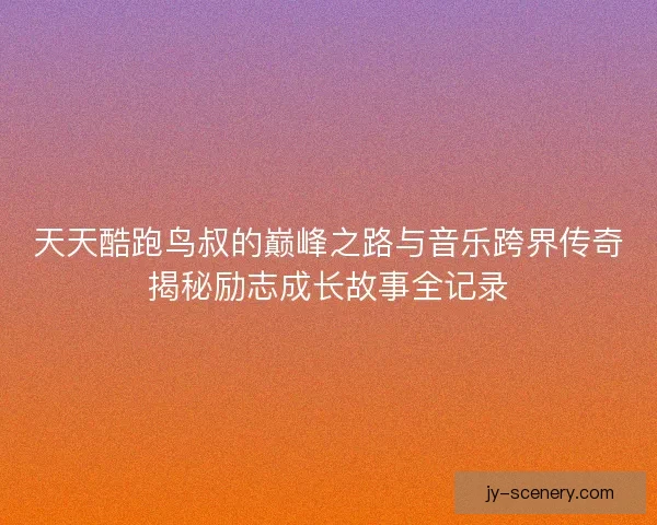 天天酷跑鸟叔的巅峰之路与音乐跨界传奇揭秘励志成长故事全记录 天天酷跑鸟叔的巅峰之路与音乐跨界传奇揭秘励志成长故事全记录