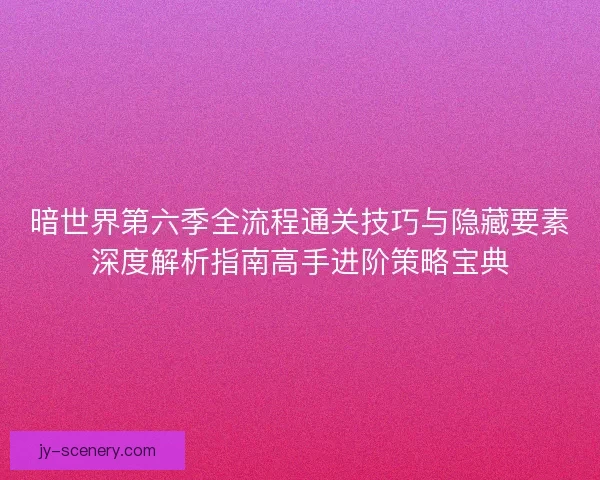 暗世界第六季全流程通关技巧与隐藏要素深度解析指南高手进阶策略宝典 暗世界第六季全流程通关技巧与隐藏要素深度解析指南高手进阶策略宝典