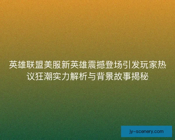 英雄联盟美服新英雄震撼登场引发玩家热议狂潮实力解析与背景故事揭秘