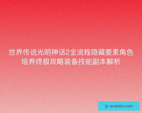 世界传说光明神话2全流程隐藏要素角色培养终极攻略装备技能副本解析