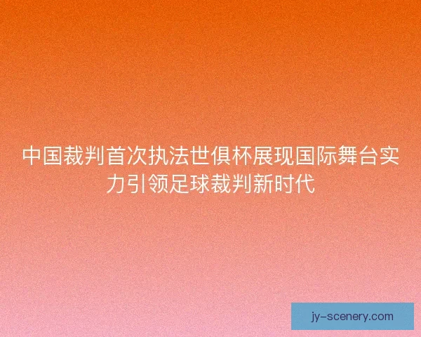 中国裁判首次执法世俱杯展现国际舞台实力引领足球裁判新时代 中国裁判首次执法世俱杯展现国际舞台实力引领足球裁判新时代