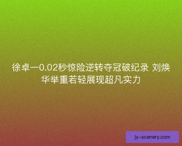 徐卓一0.02秒惊险逆转夺冠破纪录 刘焕华举重若轻展现超凡实力 徐卓一0.02秒惊险逆转夺冠破纪录 刘焕华举重若轻展现超凡实力
