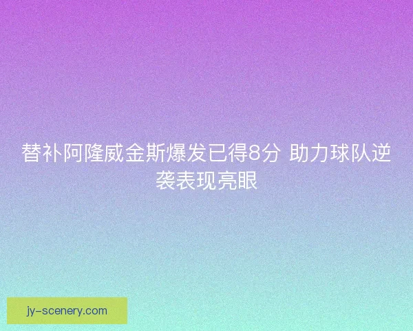 替补阿隆威金斯爆发已得8分 助力球队逆袭表现亮眼