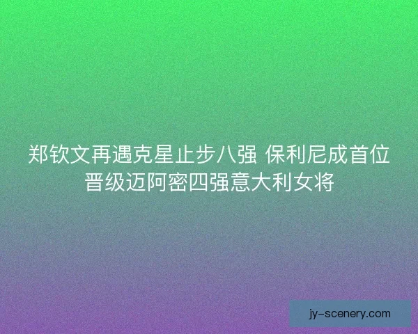 郑钦文再遇克星止步八强 保利尼成首位晋级迈阿密四强意大利女将
