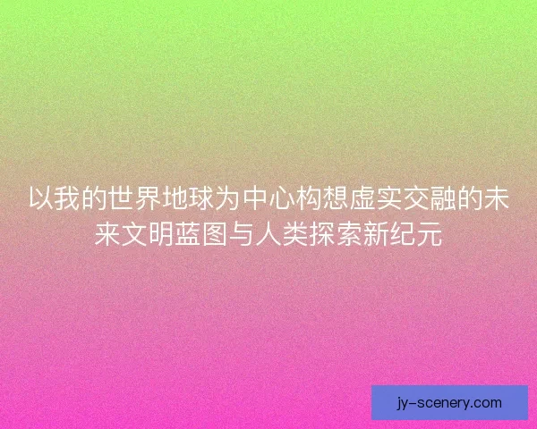 以我的世界地球为中心构想虚实交融的未来文明蓝图与人类探索新纪元 以我的世界地球为中心构想虚实交融的未来文明蓝图与人类探索新纪元