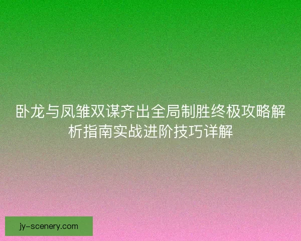 卧龙与凤雏双谋齐出全局制胜终极攻略解析指南实战进阶技巧详解 卧龙与凤雏双谋齐出全局制胜终极攻略解析指南实战进阶技巧详解