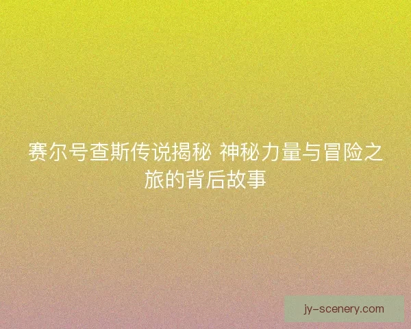 赛尔号查斯传说揭秘 神秘力量与冒险之旅的背后故事