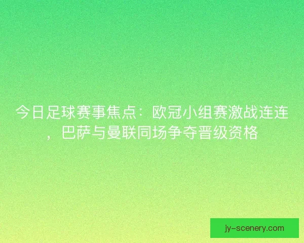 今日足球赛事焦点：欧冠小组赛激战连连，巴萨与曼联同场争夺晋级资格
