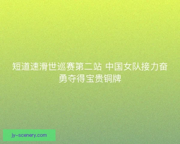 短道速滑世巡赛第二站 中国女队接力奋勇夺得宝贵铜牌