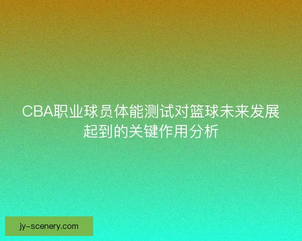 CBA职业球员体能测试对篮球未来发展起到的关键作用分析