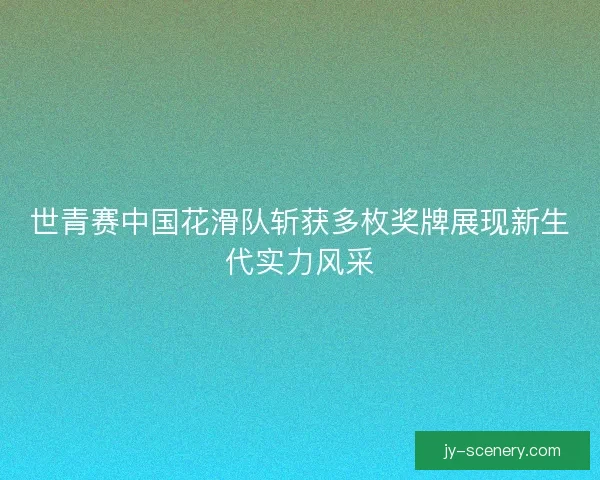 世青赛中国花滑队斩获多枚奖牌展现新生代实力风采
