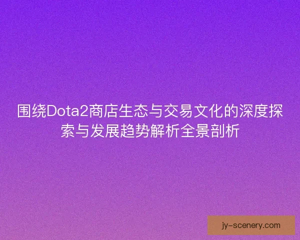 围绕Dota2商店生态与交易文化的深度探索与发展趋势解析全景剖析