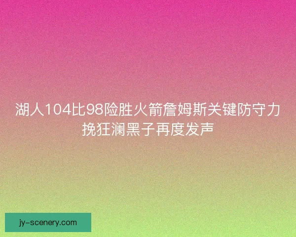 湖人104比98险胜火箭詹姆斯关键防守力挽狂澜黑子再度发声