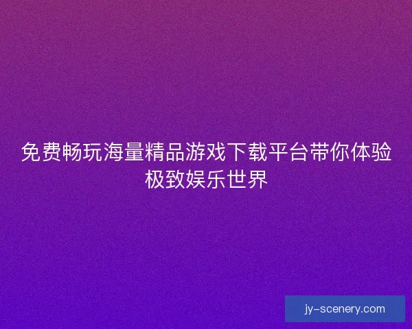免费畅玩海量精品游戏下载平台带你体验极致娱乐世界 免费畅玩海量精品游戏下载平台带你体验极致娱乐世界