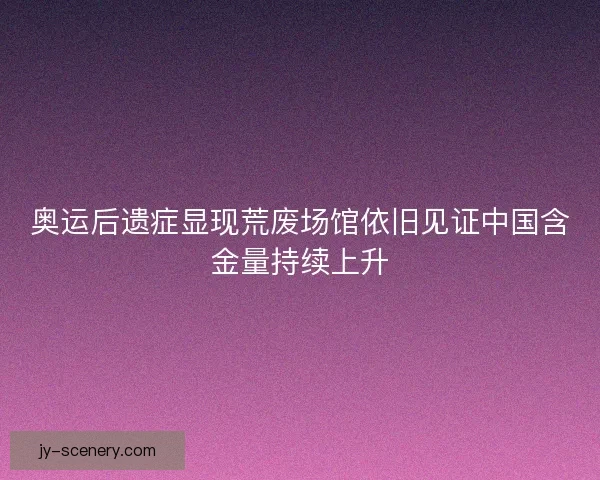 奥运后遗症显现荒废场馆依旧见证中国含金量持续上升