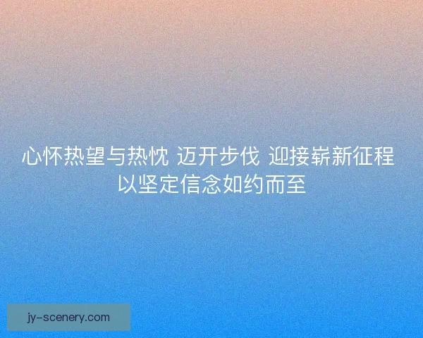 心怀热望与热忱 迈开步伐 迎接崭新征程 以坚定信念如约而至 心怀热望与热忱 迈开步伐 迎接崭新征程 以坚定信念如约而至