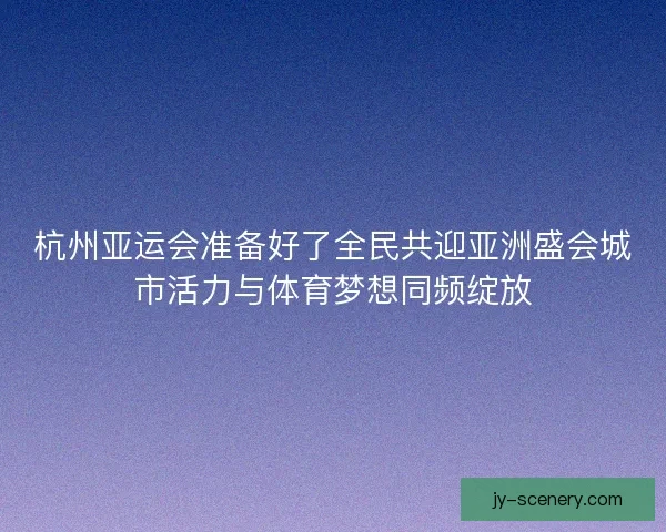 杭州亚运会准备好了全民共迎亚洲盛会城市活力与体育梦想同频绽放 杭州亚运会准备好了全民共迎亚洲盛会城市活力与体育梦想同频绽放