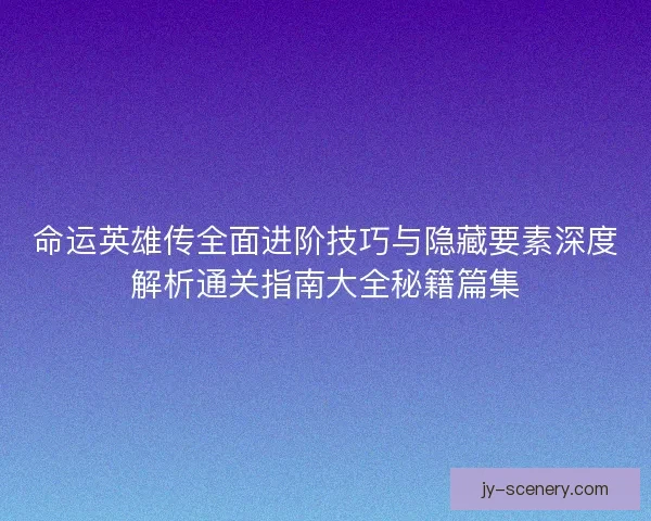命运英雄传全面进阶技巧与隐藏要素深度解析通关指南大全秘籍篇集 命运英雄传全面进阶技巧与隐藏要素深度解析通关指南大全秘籍篇集