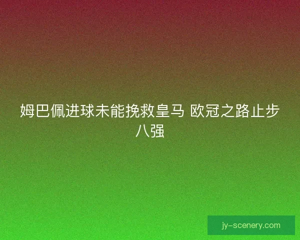 姆巴佩进球未能挽救皇马 欧冠之路止步八强