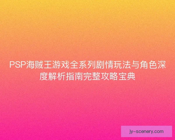 PSP海贼王游戏全系列剧情玩法与角色深度解析指南完整攻略宝典 PSP海贼王游戏全系列剧情玩法与角色深度解析指南完整攻略宝典