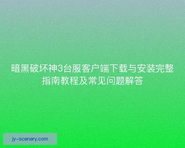 暗黑破坏神3台服客户端下载与安装完整指南教程及常见问题解答 暗黑破坏神3台服客户端下载与安装完整指南教程及常见问题解答