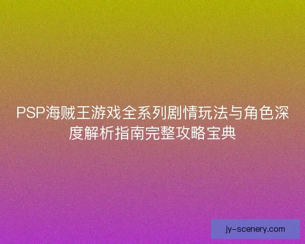 PSP海贼王游戏全系列剧情玩法与角色深度解析指南完整攻略宝典 PSP海贼王游戏全系列剧情玩法与角色深度解析指南完整攻略宝典
