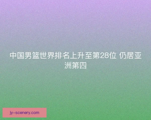 中国男篮世界排名上升至第28位 仍居亚洲第四