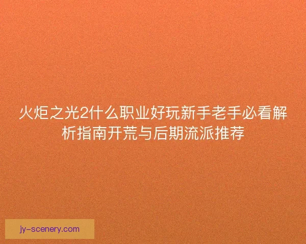 火炬之光2什么职业好玩新手老手必看解析指南开荒与后期流派推荐
