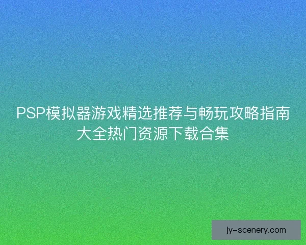PSP模拟器游戏精选推荐与畅玩攻略指南大全热门资源下载合集 PSP模拟器游戏精选推荐与畅玩攻略指南大全热门资源下载合集