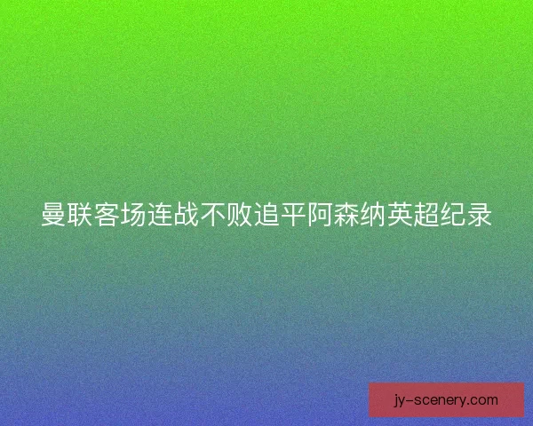 曼联客场连战不败追平阿森纳英超纪录 曼联客场连战不败追平阿森纳英超纪录