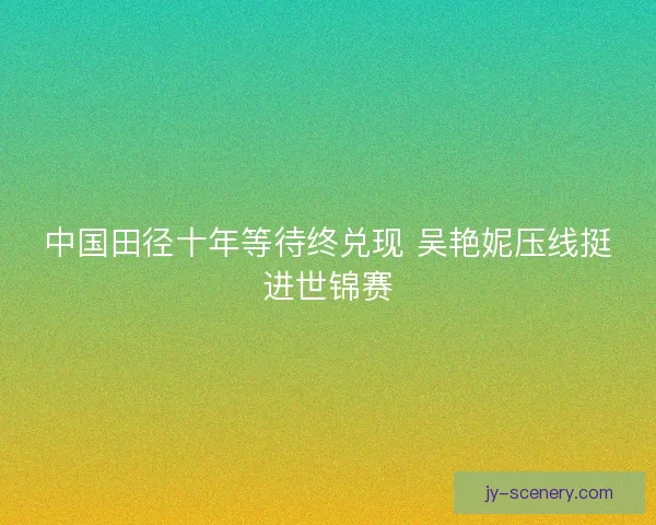 中国田径十年等待终兑现 吴艳妮压线挺进世锦赛 中国田径十年等待终兑现 吴艳妮压线挺进世锦赛