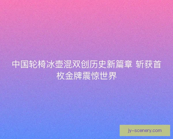 中国轮椅冰壶混双创历史新篇章 斩获首枚金牌震惊世界 中国轮椅冰壶混双创历史新篇章 斩获首枚金牌震惊世界