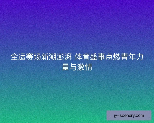 全运赛场新潮澎湃 体育盛事点燃青年力量与激情 全运赛场新潮澎湃 体育盛事点燃青年力量与激情