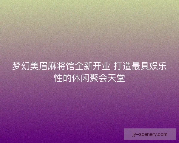 梦幻美眉麻将馆全新开业 打造最具娱乐性的休闲聚会天堂 梦幻美眉麻将馆全新开业 打造最具娱乐性的休闲聚会天堂